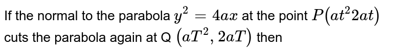 If the normal to the parabola `y^2 = 4ax` at the point  `P("at"^2 2at)`  cuts the parabola again at Q `(aT^(2), 2aT)`  then 