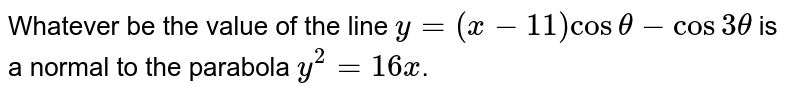 Whatever be the value of the line  `y=(x-11) cos theta - cos 3 theta`  is a normal to the parabola `y^2 = 16x`.