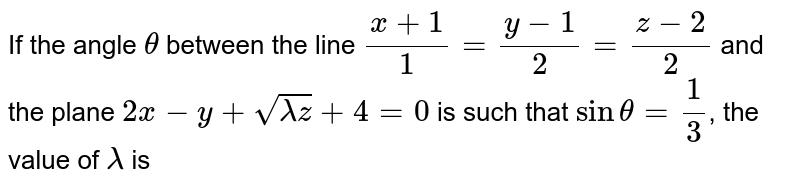 If the angle `theta` between the line `(x+1)/1=(y-1)/2=(z-2)/2` and the plane `2x-y+sqrt(lamdaz)+4=0` is such that `sin theta=1/3`, the value of `lamda` is 