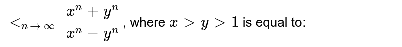`"lt"_(n to infty)(x^(n) + y^(n))/(x^(n)- y^(n))`, where `x gt y gt 1` is equal to: 