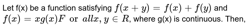 Let f(x) be a function satisfying `f(x+y)=f(x)+f(y)` and `f(x)=x g(x)"For all "x,y in R`, where g(x) is continuous. Then,