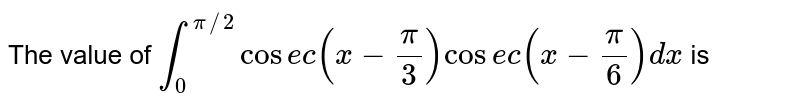 The value of `int_0^(pi//2) "cosec" (x - pi/3) "cosec" (x - pi/6) dx` is 