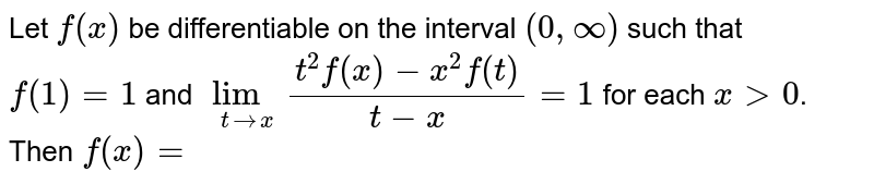 Let `f(x)` be differentiable on the interval `(0,oo)` such that `f(1)=1` and `lim_(t->x) (t^2f(x)-x^2f(t))/(t-x)=1` for each `x>0`. Then `f(x)=`