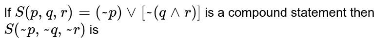 If S(p, q, r)=(~p) vv [~(q ^^ r)] is a compound statement then S(~p, ~q, ~r) is