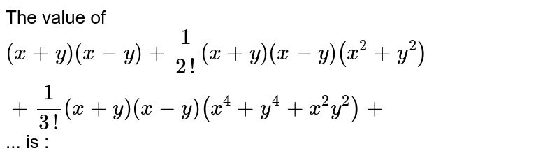 The value of `(x+y)(x-y)+1/(2!)(x+y)(x-y)(x^2+y^2)+1/(3!)(x+y)(x-y)(x^4+y^4+x^2y^2)+`... is : 