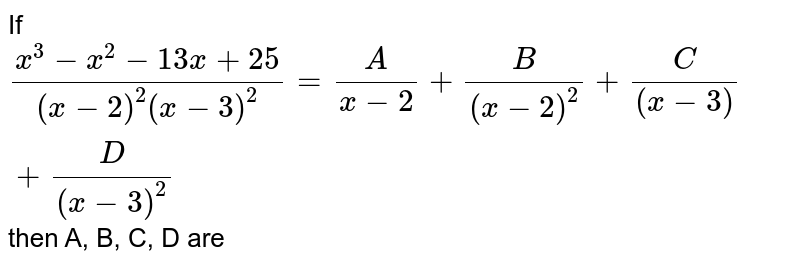 If (x^(3)-x^(2)-13x+25)/((x-2)^(2)(x-3)^2)= (A)/(x-2)+(B)/((x-2)^2)+(C )/((x-3))+(D)/((x-3)^2) then A, B, C, D are