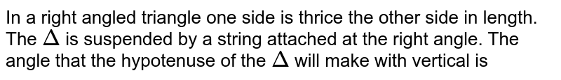 In a right angled triangle one side is thrice the other side in length. The Delta is suspended by a string attached at the right angle. The angle that the hypotenuse of the Delta will make with vertical is