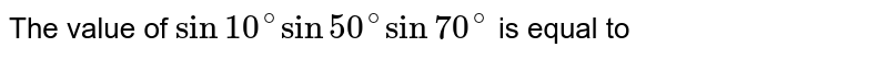 The value of `sin 10^(@) sin 50^(@) sin 70^(@)` is equal to