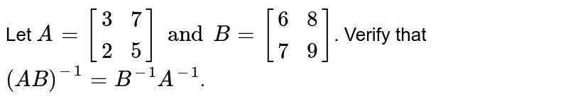 Let `A = [{:(3,7),(2,5):}] and B = [{:(6,8),(7,9):}]`. Verify that `(AB)^(-1) = B^(-1) A^(-1)`.
