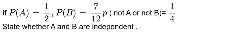 If `P(A)=(1)/(2),P(B)=(7)/(12)p` ( not A or not B)= `(1)/(4)`  <br> State whether A and B are independent . 