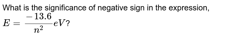 What is the significance of negative sign in the expression, `E =(-13.6)/n^(2) eV`? 