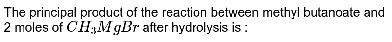 The principal product of the reaction between methyl butanoate and 2 moles of `CH_(3)MgBr` after hydrolysis is :