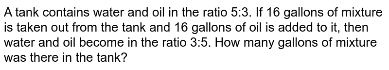 A tank contains water and oil in the ratio 5:3. If 16 gallons of mixture is taken out from the tank and 16 gallons of oil is added to it, then water and oil become in the ratio 3:5. How many gallons of mixture was there in the tank?