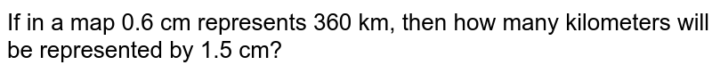 If in a map 0.6 cm represents 360 km, then how many kilometers will be represented by 1.5 cm?