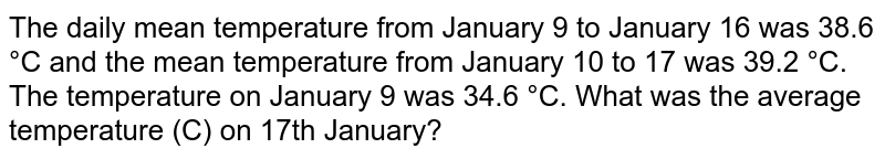 The daily mean temperature from January 9 to January 16 was 38.6 °C and the mean temperature from January 10 to 17 was 39.2 °C. The temperature on January 9 was 34.6 °C. What was the average temperature (C) on 17th January?