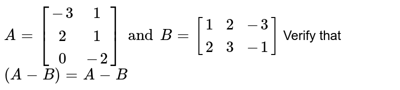 `A' = [(-3,1),(2,1),(0,-2)] and B = [(1,2,-3),(2,3,-1)]` Verify that <br> `(A - B)' = A' - B'` 