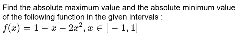 Find the absolute maximum value and the absolute minimum value of the following function in the given intervals : f(x)=1-x-2x^(2),x in[-1,1]