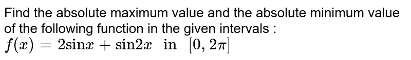 Find the absolute maximum value and the absolute minimum value of the following function in the given intervals : <br> `f(x)=2"sin"x+"sin"2x" in "[0,2pi]`