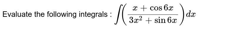 Evaluate the following integrals : `int((x+cos6x)/(3x^(2)+sin6x))dx`