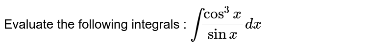 Evaluate the following integrals : `int  (cos^(3)x)/(sinx)dx`