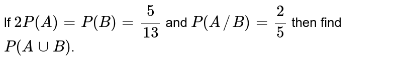 lf `2P(A)=P(B) = 5/13` and `P(A//B) = 2/5` then find `P (A uu B)`.