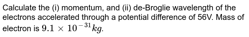 Calculate the (i) momentum, and (ii) de-Broglie wavelength of the electrons accelerated through a potential difference of 56V. Mass of electron is 9.1 xx 10^(-31)kg .