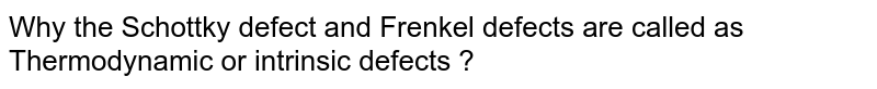 Why the Schottky defect and Frenkel defects are called as Thermodynamic or intrinsic defects ?
