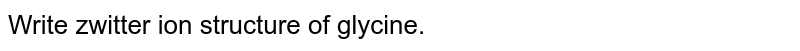 Write zwitter ion structure of glycine.