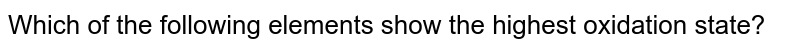 Which of the following elements show the highest oxidation state?