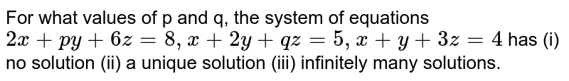For what values of p and q, the system of equations
`2x+py+6z=8,x+2y+qz=5,x+y+3z=4`
has (i) no solution (ii) a unique solution (iii) infinitely many solutions.