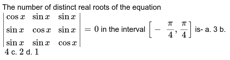 The number of distinct real roots of the equation `|{:(cosx, sinx, sinx), (sinx, cosx, sinx), (sinx, sinx, cosx):}|=0`
in the interval `[-\ pi/4,pi/4]`
is-
a. 3
  b. `\ 4`
c.`\ 2`
d. `1`