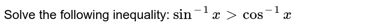 Solve the following inequality: `sin^(-1) x > cos^(-1) x`