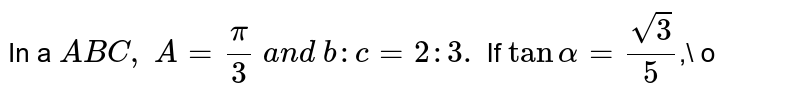 In a ` A B C ,\ A=pi/3\ a n d\ b : c=2: 3.`
If `tanalpha=(sqrt(3))/5`,\ o<alpha<pi/2,`
then
`B=60^0alpha`
(b) `C=60^0+alpha`

`B=60^0-alpha`
(d) `C=60^0-alpha`