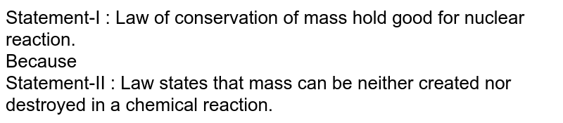 Statement-I : Law of conservation  of mass hold good for nuclear reaction. <br> Because <br> Statement-II : Law states that mass can be neither created nor destroyed in a chemical reaction.