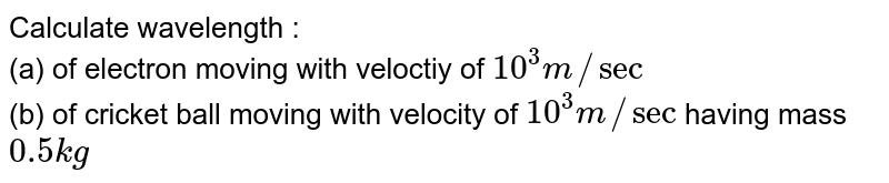 Calculate wavelength : (a) of electron moving with veloctiy of 10^(3)m//sec (b) of cricket ball moving with velocity of 10^(3)m//sec having mass 0.5 kg