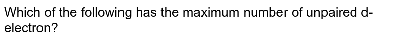 Which of the following has the maximum number of unpaired d-electron?