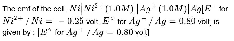 The emf of the cell, Ni|Ni^(2+)(1.0M)||Ag^(+)(1.0M)|Ag [E^(@) for Ni^(2+)//Ni =- 0.25 volt, E^(@) for Ag^(+)//Ag = 0.80 volt] is given by : [E^(@) for Ag^(+)//Ag = 0.80 volt]