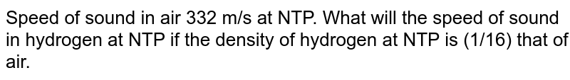 Speed of sound in air 332 m/s at NTP. What will the speed of sound in hydrogen at NTP if the density of hydrogen at NTP is (1/16) that of air.