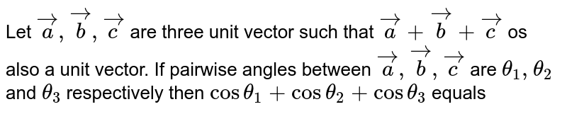Let `vec(a), vec(b), vec(c)` are three unit vector such that `vec(a)+vec(b)+vec(c)` os also a unit vector. If pairwise angles between `vec(a), vec(b), vec(c)` are `theta_(1), theta_(2)` and `theta_(3)` respectively then `cos theta_(1)+cos theta_(2)+ cos theta_(3)` equals