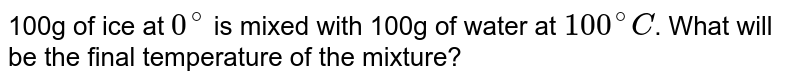 100g  of ice at `0^(@)` is mixed with 100g  of water at `100^(@)C`.  What will be the final temperature of the mixture?