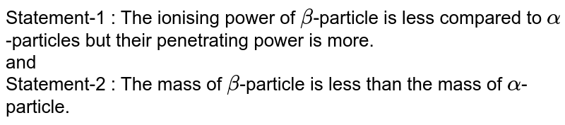 The ionising power of `alpha-`particle is less compared to `alpha-`particles but their penetrating power is more. <br> The mass of `beta-`particle is less than the mass of `alpha`-particle.