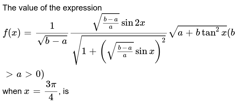 ` f(x)=(1/sqrt(b-a))(((sqrt((b-a)/a))sin2x)/sqrt(1+((sqrt(b-a)/a))sinx)^2)(sqrt(a+btan^2x)` at `x=3pi/4`