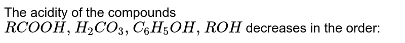 The acidity of the compounds RCOOH, H_(2)CO_(3),C_(6)H_(5)OH, ROH decreases in the order: