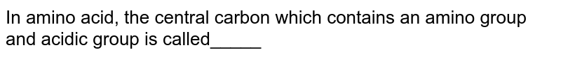 In amino acid, the central carbon which contains an amino group and acidic group is called_____