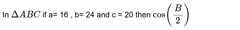 In `Delta ABC ` if a= 16 , b= 24 and c = 20 then `cos (B/2)`