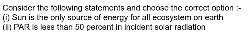 Consider the following statements and choose the correct option :- (i) Sun is the only source of energy for all ecosystem on earth (ii) PAR is less than 50 percent in incident solar radiation