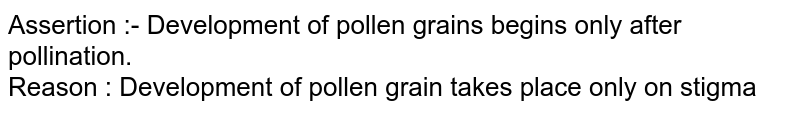 Assertion :- Development of pollen grains begins only after pollination. Reason : Development of pollen grain takes place only on stigma