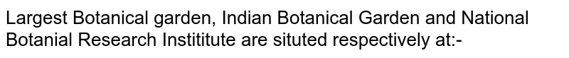 Largest Botanical garden, Indian Botanical Garden and National Botanial Research Instititute are situted respectively at:-
