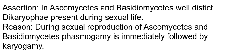 Assertion: In Ascomycetes and Basidiomycetes well distinct Dikaryophase is present during sexual life. Reason: During sexual reproduction of Ascomycetes and Basidiomycetes plasmogamy is immediately followed by karyogamy.