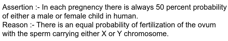 Assertion: In each pregnancy there is always 50 per cent probability of either a male or a female child. Reason: The genetic makeup of the sperm determines the sex of child.